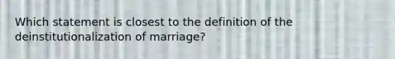 Which statement is closest to the definition of the deinstitutionalization of marriage?