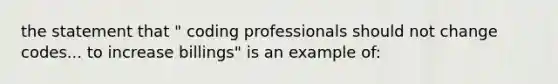 the statement that " coding professionals should not change codes... to increase billings" is an example of: