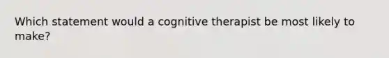 Which statement would a cognitive therapist be most likely to make?