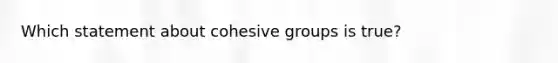 Which statement about cohesive groups is true?