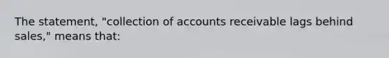 The statement, "collection of accounts receivable lags behind sales," means that: