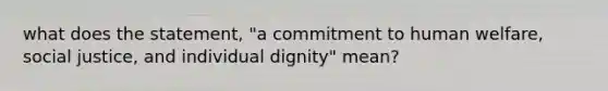 what does the statement, "a commitment to human welfare, social justice, and individual dignity" mean?