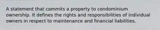 A statement that commits a property to condominium ownership. It defines the rights and responsibilities of individual owners in respect to maintenance and financial liabilities.