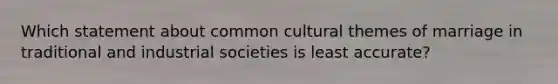 Which statement about common cultural themes of marriage in traditional and industrial societies is least accurate?