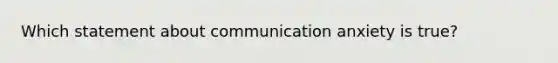 Which statement about communication anxiety is true?