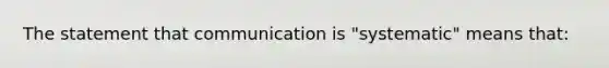 The statement that communication is "systematic" means that: