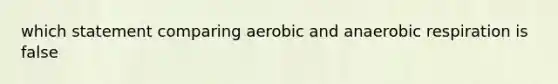 which statement comparing aerobic and anaerobic respiration is false