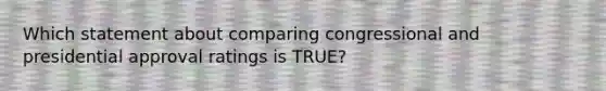 Which statement about comparing congressional and presidential approval ratings is TRUE?