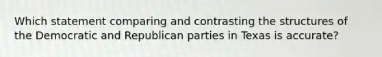 Which statement comparing and contrasting the structures of the Democratic and Republican parties in Texas is accurate?