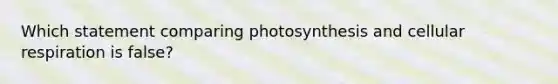 Which statement comparing photosynthesis and cellular respiration is false?