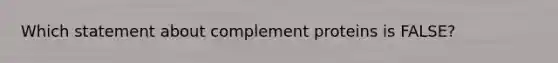 Which statement about complement proteins is FALSE?