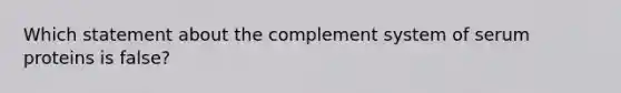 Which statement about the complement system of serum proteins is false?