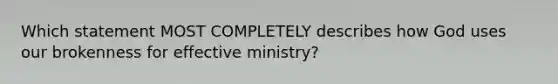 Which statement MOST COMPLETELY describes how God uses our brokenness for effective ministry?