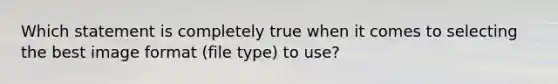 Which statement is completely true when it comes to selecting the best image format (file type) to use?