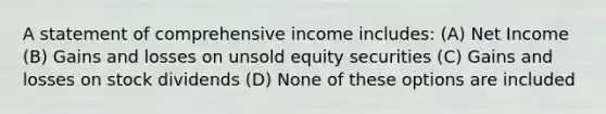 A statement of comprehensive income includes: (A) Net Income (B) Gains and losses on unsold equity securities (C) Gains and losses on stock dividends (D) None of these options are included