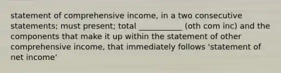 statement of comprehensive income, in a two consecutive statements; must present; total ___________ (oth com inc) and the components that make it up within the statement of other comprehensive income, that immediately follows 'statement of net income'