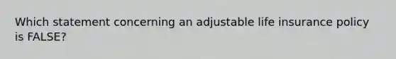 Which statement concerning an adjustable life insurance policy is FALSE?