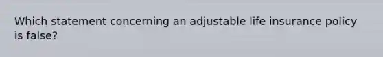 Which statement concerning an adjustable life insurance policy is false?