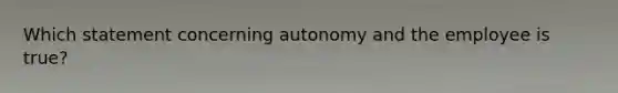 Which statement concerning autonomy and the employee is true?