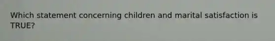 Which statement concerning children and marital satisfaction is TRUE?