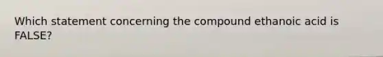 Which statement concerning the compound ethanoic acid is FALSE?