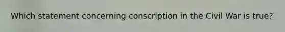 Which statement concerning conscription in the Civil War is true?