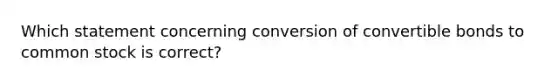 Which statement concerning conversion of convertible bonds to common stock is correct?