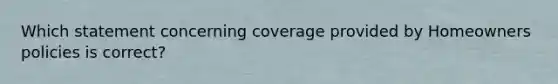 Which statement concerning coverage provided by Homeowners policies is correct?