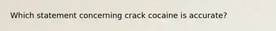 Which statement concerning crack cocaine is accurate?