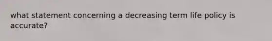 what statement concerning a decreasing term life policy is accurate?