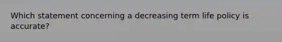 Which statement concerning a decreasing term life policy is accurate?
