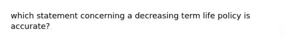 which statement concerning a decreasing term life policy is accurate?