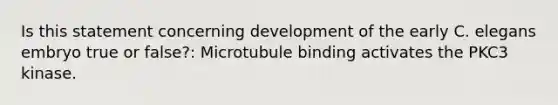 Is this statement concerning development of the early C. elegans embryo true or false?: Microtubule binding activates the PKC3 kinase.