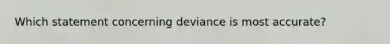 Which statement concerning deviance is most accurate?