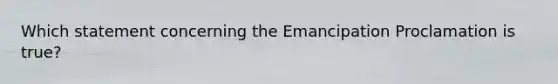 Which statement concerning the Emancipation Proclamation is true?