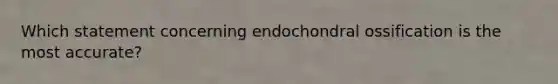 Which statement concerning endochondral ossification is the most accurate?