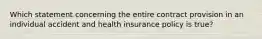 Which statement concerning the entire contract provision in an individual accident and health insurance policy is true?