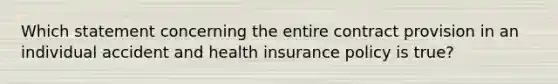 Which statement concerning the entire contract provision in an individual accident and health insurance policy is true?