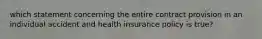 which statement concerning the entire contract provision in an individual accident and health insurance policy is true?