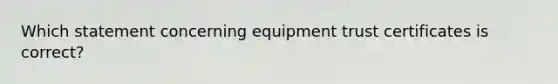 Which statement concerning equipment trust certificates is correct?