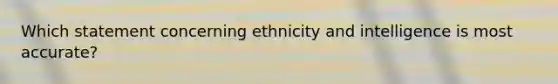 Which statement concerning ethnicity and intelligence is most accurate?