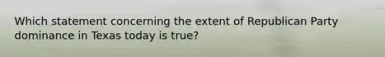 Which statement concerning the extent of Republican Party dominance in Texas today is true?