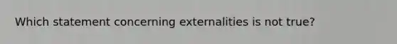 Which statement concerning externalities is not true?