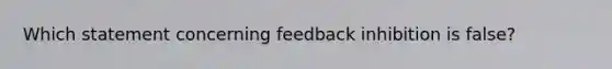 Which statement concerning feedback inhibition is false?