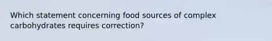 Which statement concerning food sources of complex carbohydrates requires correction?