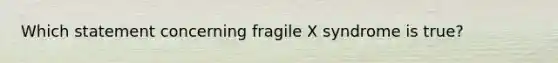 Which statement concerning fragile X syndrome is true?