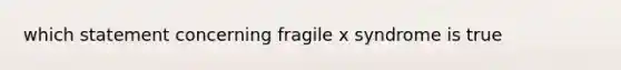 which statement concerning fragile x syndrome is true