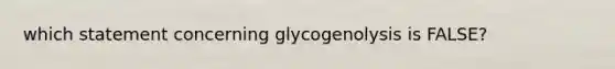 which statement concerning glycogenolysis is FALSE?