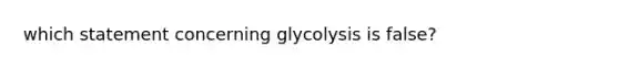 which statement concerning glycolysis is false?