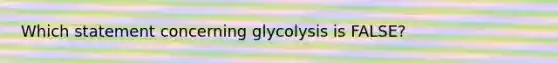 Which statement concerning glycolysis is FALSE?